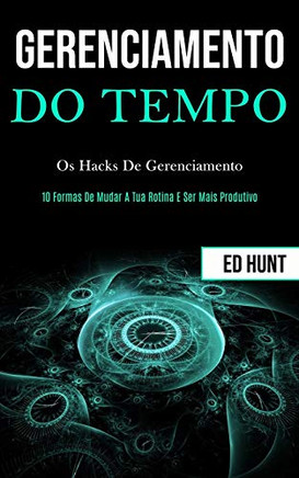 Gerenciamento De Tempo: Os Hacks De Gerenciamento (10 Formas De Mudar A Tua Rotina E Ser Mais Produtivo) (Portuguese Edition)