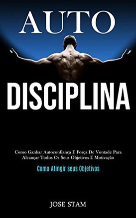 Auto Disciplina: Como Ganhar Autoconfiança E Força De Vontade Para Alcançar Todos Os Seus Objetivos E Motivação (Como Atingir Seus Objetivos) (Portuguese Edition)