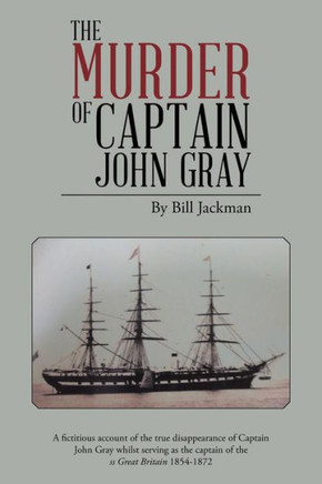 The Murder of Captain John Gray: A Fictitious Account of the True Disappearance of Captain John Gray Whilst Serving as the Captain of the SS Great Bri : 9781496991003