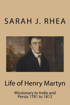 Life of Henry Martyn: Missionary to India and Persia 1781 to 1812