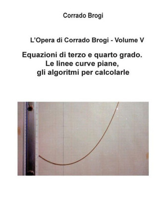 L'Opera di Corrado Brogi - Volume V: Equazioni di terzo e quarto grado. Le linee curve piane, gli algoritmi per calcolarle