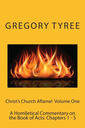 Christ's Church Aflame!: A Homiletical Commentary on the Book of Acts: Volume One (Chapters 1 - 5)