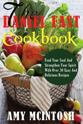 Daniel Fast Cookbook: Feed Your Soul And Strengthen Your Spirit With Over 30 Easy And Delicious Recipes