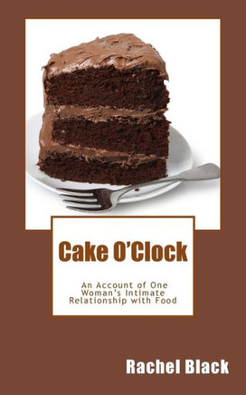 Cake O'Clock: An account of one woman's intimate relationship with food