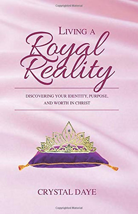 Living a Royal Reality : Discovering Your Identity, Purpose, and Worth in Christ