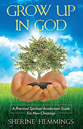 Grow Up In God: A Practical Spiritual Accelerator Guide For New Christians (I Am Saved Now What)