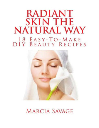 Radiant Skin The Natural Way: 18 Easy-To-Make DIY Beauty Recipes