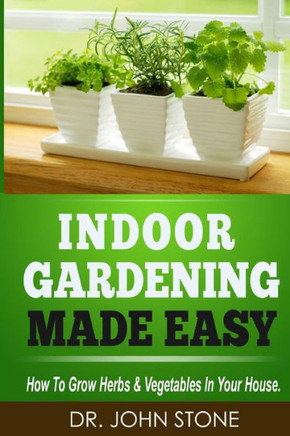 Indoor Gardening Made Easy: How To Grow Herbs & Vegetables In Your House : 9781497473775
