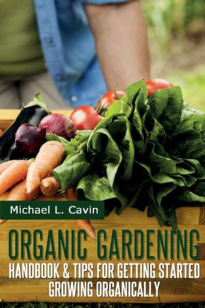 Organic Gardening Guide: Handbook and Tips for Getting Started Growing Organically