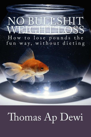 No Bullshit Weight Loss: How to lose pounds the fun way, without dieting