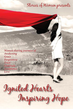 Ignited Hearts Inspiring Hope: Women Sharing Journeys of Awakening Grace Forgiveness Trust Gratitude Acceptance Love
