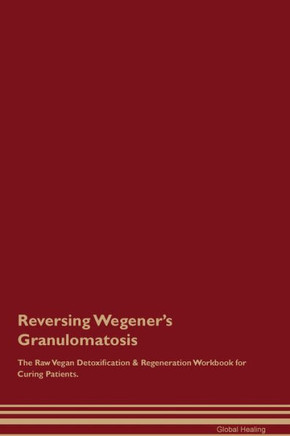 Reversing Wegener'S Granulomatosis The Raw Vegan Detoxification & Regeneration Workbook For Curing Patients.