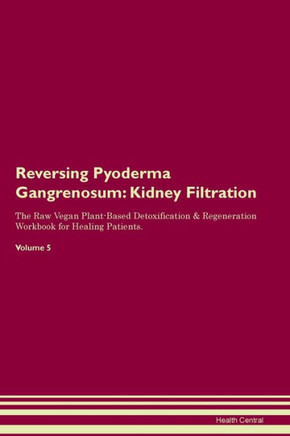 Reversing Pyoderma Gangrenosum: Kidney Filtration The Raw Vegan Plant-Based Detoxification & Regeneration Workbook For Healing Patients. Volume 5