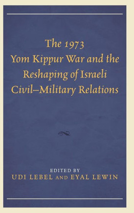 The 1973 Yom Kippur War and the Reshaping of Israeli Civil-Military Relations
