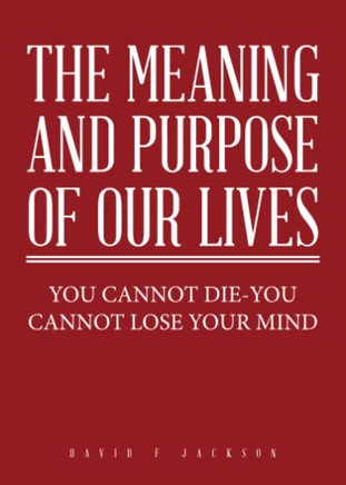 The Meaning and Purpose of Our Lives: You Cannot Die-You Cannot Lose Your Mind