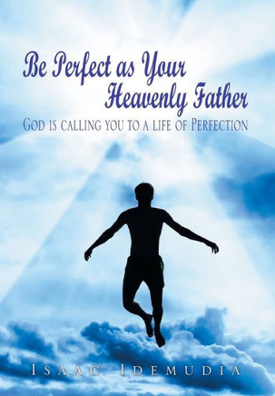 Be Perfect as Your Heavenly Father: God Is Calling You to a Life of Perfection : 9781499002492