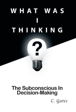 What Was I Thinking?: The Subconscious and Decision-Making : 9781499004106