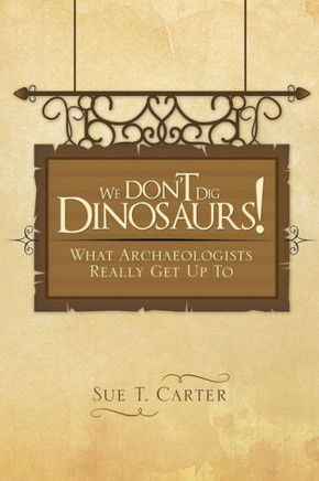 We Don't Dig Dinosaurs!: What Archaeologists Really Get Up to : 9781499007718