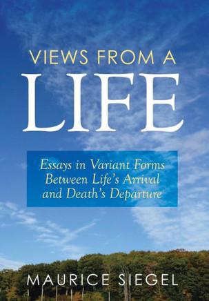 Views from a Life: Essays in Variant Forms Between Life's Arrival and Death's Departure : 9781499084603
