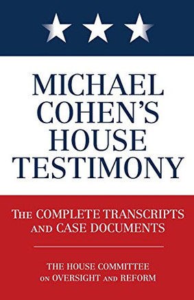 Michael Cohen'S House Testimony: The Complete Transcripts And Case Documents