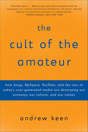 The Cult Of The Amateur: How Blogs, Myspace, Youtube, And The Rest Of Today'S User-Generated Media Are Destroying Our Economy, Our Culture, And Our Values
