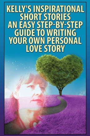 ""Kelly's Inspirational Short Stories""-: An Easy, Step-By-Step Guide To Writing Your Own Personal Love Story