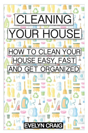 Cleaning your house: How to clean your house easy, fast and get organized