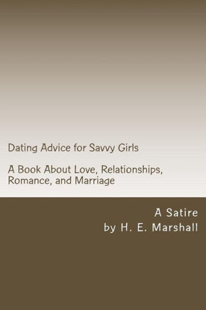 Dating Advice for Savvy Girls: A Book about Love, Relationships, Romance, and Marriage (A Satire)