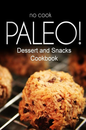 No-Cook Paleo! - Dessert and Snacks Cookbook: Ultimate Caveman cookbook series, perfect companion for a low carb lifestyle, and raw diet food lifestyl