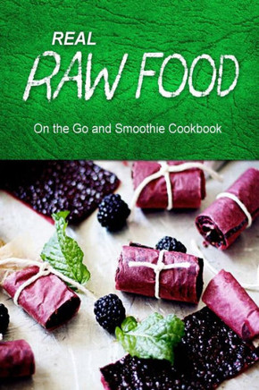 Real Raw Food - On The Go and Smoothie Cookbook: Raw diet cookbook for the raw lifestyle
