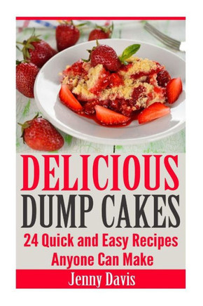 Delicious Dump Cakes: 24 Quick and Easy Recipes Anyone Can Make