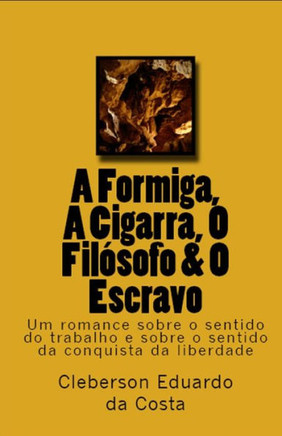 A Formiga, A Cigarra, O Filosofo & O Escravo: Um romance sobre o sentido do trabalho e sobre o sentido da conquista da liberdade