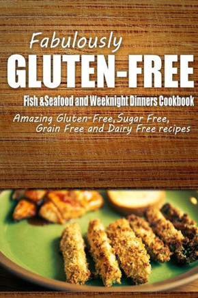 Fabulously Gluten-Free - Fish & Seafood and Weeknight Dinners Cookbook: Yummy Gluten-Free Ideas for Celiac Disease and Gluten Sensitivity