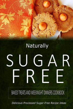Naturally Sugar-Free - Baked Treats and Weeknight Dinners Cookbook: Delicious Sugar-Free and Diabetic-Friendly Recipes for the Health-Conscious