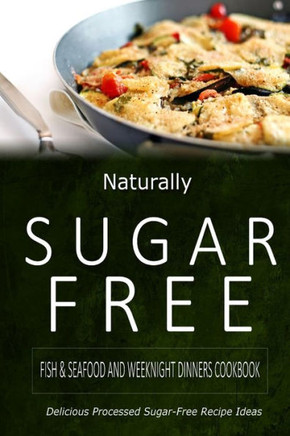 Naturally Sugar-Free - Fish & Seafood and Weeknight Dinners Cookbook: Delicious Sugar-Free and Diabetic-Friendly Recipes for the Health-Conscious