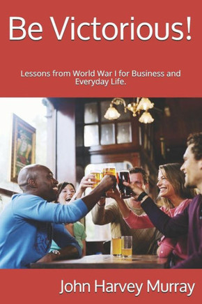 Be Victorious!: Lessons from World War I for Business and Everyday Life.