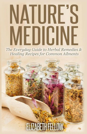 Nature's Medicine: The Everyday Guide to Herbal Remedies & Healing Recipes for Common Ailments