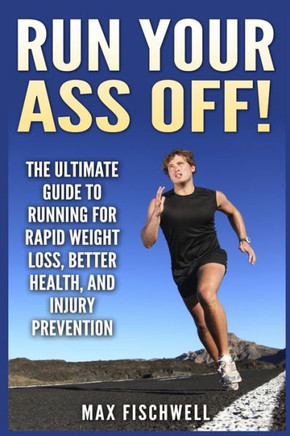 Run Your Ass Off!: The Ultimate Guide to Running For Rapid Weight Loss, Better Health, and Injury Prevention