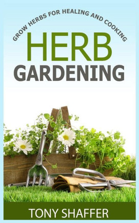 Herb Gardening - Grow Herbs For Healing And Cooking