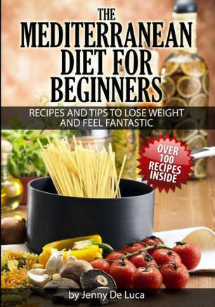 The Mediterranean Diet For Beginners- Lose Weight and Eat Healthily: Over 100 Delicious Recipes For Long, Healthy Life