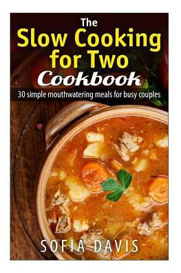 The Slow Cooking For Two Cookbook: 30 Simple Mouthwatering Meals For Busy Couples