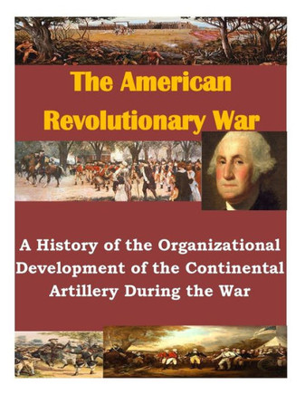 A History of the Organizational Development of the Continental Artillery During the War : 9781500381837