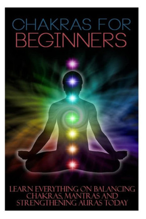 Chakras for Beginners: Learn Everything on Balancing Chakras, Mantras and Strengthening Auras Today