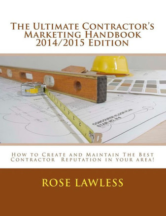 The Ultimate Contractor's Marketing Handbook 2014/2015 Edition: How to Create and Maintain The Best Contractor Reputation in your area!
