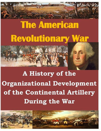 A History of the Organizational Development of the Continental Artillery During the War : 9781500488802