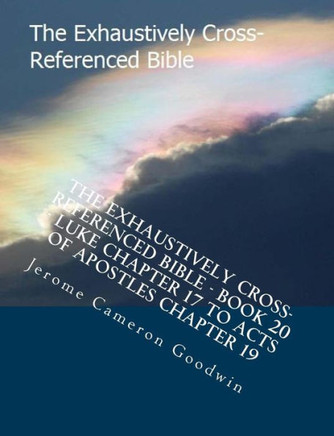 The Exhaustively Cross-Referenced Bible - Book 20 - Luke Chapter 17 To Acts Of Apostles Chapter 19: The Exhaustively Cross-Referenced Bible Series