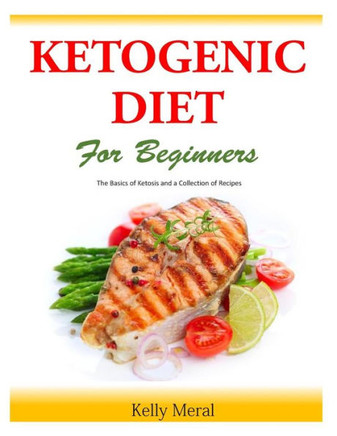 The Ketogenic Diet for Beginners: The Basics of Ketosis and a Collection of Recipes