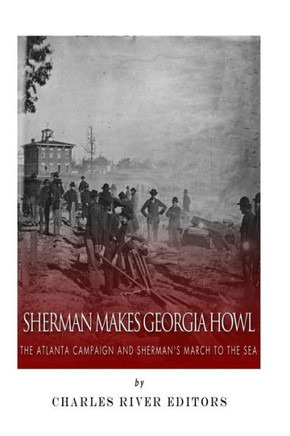 Sherman Makes Georgia Howl: The Atlanta Campaign and Sherman's March to the Sea