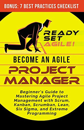 Become An Agile Project Manager: Beginner'S Guide To Mastering Agile Project Management With Scrum, Kanban, Scrumban, Lean, Six Sigma, And Extreme Programming