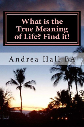 What is the True Meaning of Life? Find it!: The ultimate philosophical discussion of what this life is all about